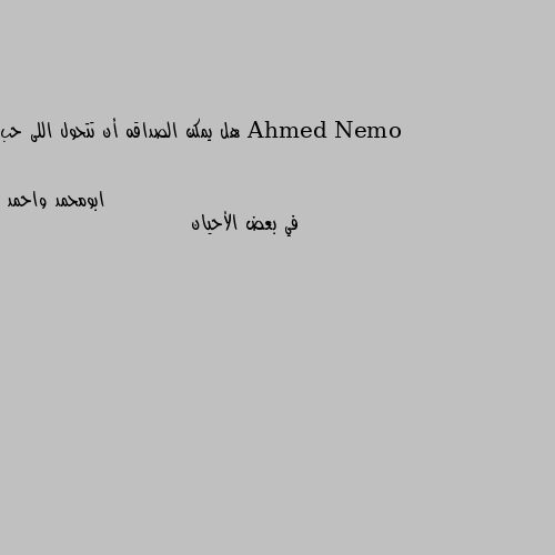 هل يمكن الصداقه أن تتحول اللى حب في بعض الأحيان