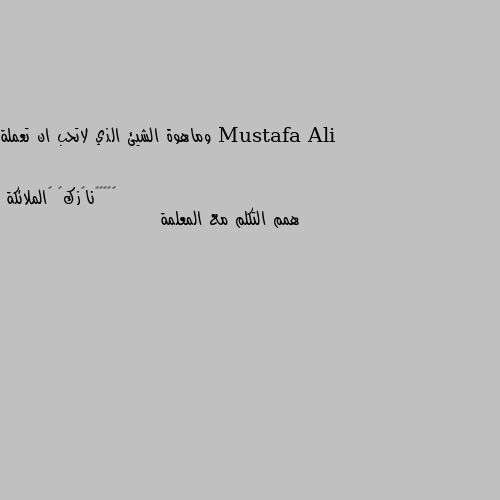 وماهوة الشيئ الذي لاتحب ان تعملة همم التكلم مع المعلمة