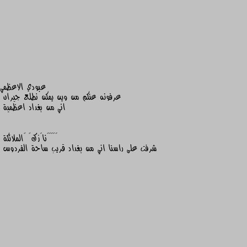 عرفونه عنكم من وين يمكن نطلع جيران
اني من بغداد اعظمية شرفت على راسنا اني من بغداد قريب ساحة الفردوس