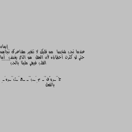 عندما تحب شخصا  من قلبك لا تتغير مشاعرك تجاهه حتي لو كثرت أخطاؤه لأن العقل  هو الذي يغضب  أما القلب فيبقي مليئا بالحب💞❣️💗💓💕🌹💌 بالفعل