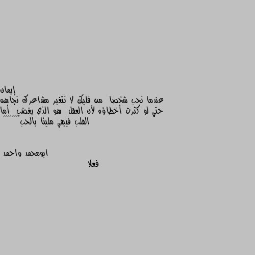 عندما تحب شخصا  من قلبك لا تتغير مشاعرك تجاهه حتي لو كثرت أخطاؤه لأن العقل  هو الذي يغضب  أما القلب فيبقي مليئا بالحب💞❣️💗💓💕🌹💌 فعلا