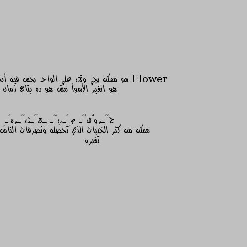 هو ممكن يجي وقت علي الواحد يحس فيه أن هو اتغير الأسوأ مش هو ده بتاع زمان ممكن من كثر الخيبات الذي تحصله وتصرفات الناس تغيره