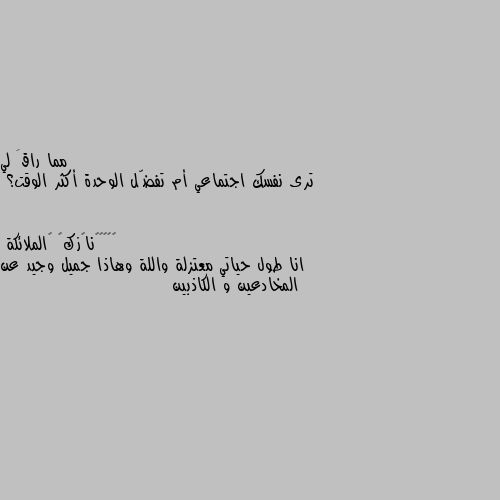 ترى نفسك اجتماعي أم تفضّل الوحدة أكثر الوقت؟ انا طول حياتي معتزلة واللة وهاذا جميل وجيد عن المخادعين و الكاذبين