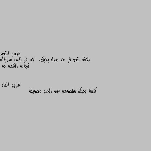 بلاش تثقو في حد يقول بحبك.  لان في ناس منزباله تجاره الكلمه ده كلمة بحبك مفهومه عن الحب وهويته