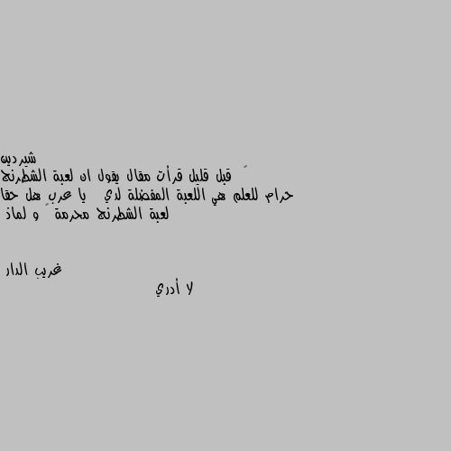 😲  قبل قليل قرأت مقال يقول ان لعبة الشطرنج حرام للعلم هي اللعبة المفضلة لدي   يا عرب هل حقا لعبة الشطرنج محرمة 🤔 و لماذ لا أدري