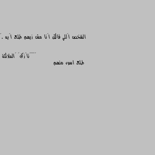 الشخص إللي قالك أنا مش زيهم طلع إيه .🌸 طلع اسوء منهم