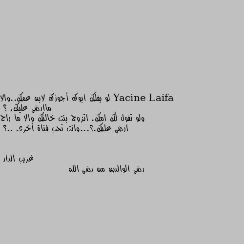 لو يقلك ابوك أجوزك لابن عمك..والا ماارضى عليك. ؟
ولو تقول لك امك. اتزوج بنت خالتك والا ما راح ارضى عليك.؟...وانت تحب فتاة أخرى ..؟ رضى الوالدين من رضى الله