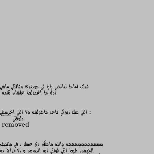 قولت لماما تفاتحلي بابا في موضوع وقالتلي ماشي
اول ما اغمزلها علشان تكلمه :

انتي مش ابوكي قاعد ماتقوليله ولا انتي اخرسيتي دلوقتي 😂😂😂🤦‍♀️ هههههههههههه والله مامتك دي عسل ، في منتصف الجبهه، طبعا انتي قولتي ايه الصدمه و الاحراج ده و عقلك وقف  عن التفكير ههههههههههه