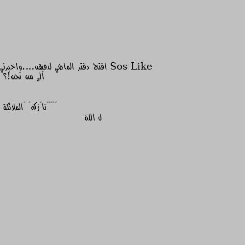 افتح دفتر الماضي لدقيقه....واخبرني الى من تحن!؟ ل اللة