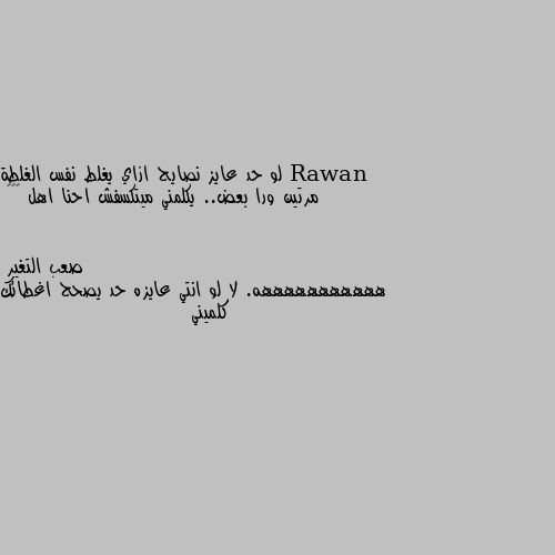 لو حد عايز نصايح ازاي يغلط نفس الغلطة مرتين ورا بعض.. يكلمني ميتكسفش احنا اهل 😂😂😌 هههههههههههه. لا لو انتي عايزه حد يصحح اغطائك كلميني