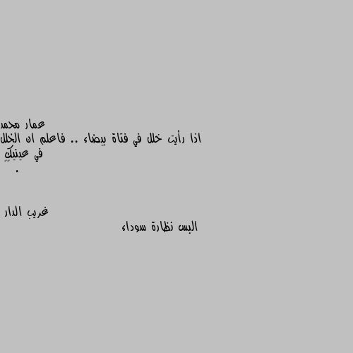 اذا رأيت خلل في فتاة بيضاء .. فاعلم ان الخلل في عينيك .
😏😏 البس نظارة سوداء