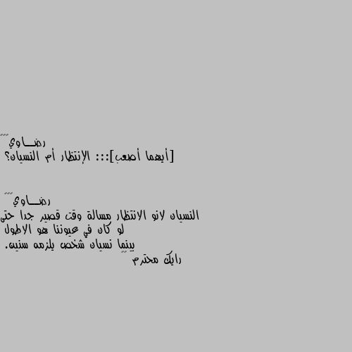 [أيهما أصعب]::: الإنتظار أم النسيان؟ النسيان لانو الانتظار مسالة وقت قصير جدا حتى لو كان في عيوننا هو الاطول
بينما نسيان شخص يلزمه سنين. 
رايك محترم ☺️