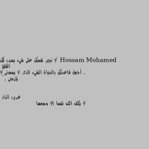 ‏لا تجبر نفسك على شيء يسبب لك القلق .
أجعل قاعدتك بالحياة الشيء الذى لا يسعدنى لا يلزمنى .🌼🌙 لا يكلف الله نفسا الا وسعها