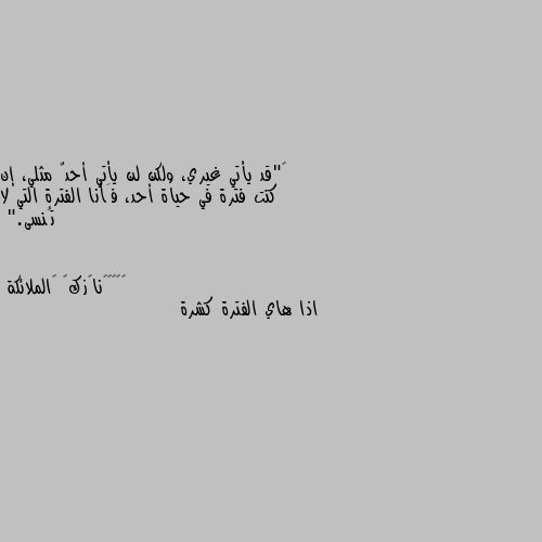 ‏"قد يأتي غيري، ولكن لن يأتي أحدٌ مثلي، إن كنت فترة في حياة أحد، فَأنا الفترة التي لا تُنسى." اذا هاي الفترة كشرة