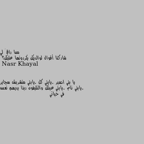 شاركنا أقوال لوالديك يكررونها عليك؟ يا بني اصبر .يابني كل .يابني متشربش سجاير .يابني نام .يابني عينك والتليفون ربنا يديهم نعمه في حياتي