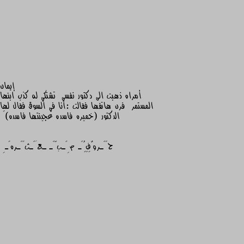 أمراه ذهبت الى دكتور نفسي  تشتكي له كذب ابنها المستمر  فرن هاتفها فقالت :انا في السوق فقال لها الدكتور (خميره فاسده عجينتها فاسده)💌 😂😂😂