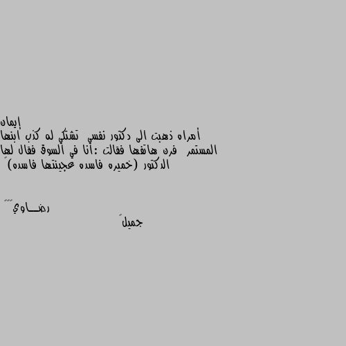 أمراه ذهبت الى دكتور نفسي  تشتكي له كذب ابنها المستمر  فرن هاتفها فقالت :انا في السوق فقال لها الدكتور (خميره فاسده عجينتها فاسده)💌 جميل💔