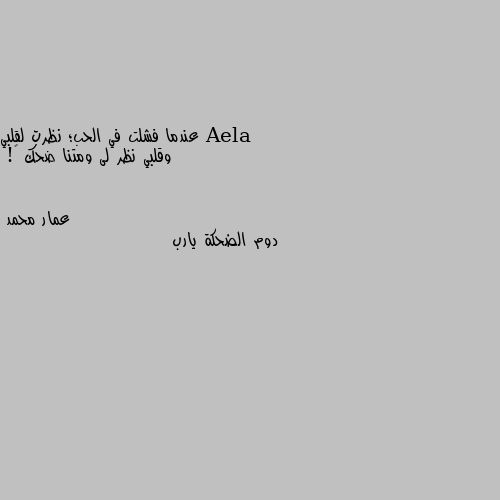 عندما فشلت في الحب؛ نظرت لقلبي
      وقلبي نظر لى ومتنا ضحك ❤! دوم الضحكة يارب