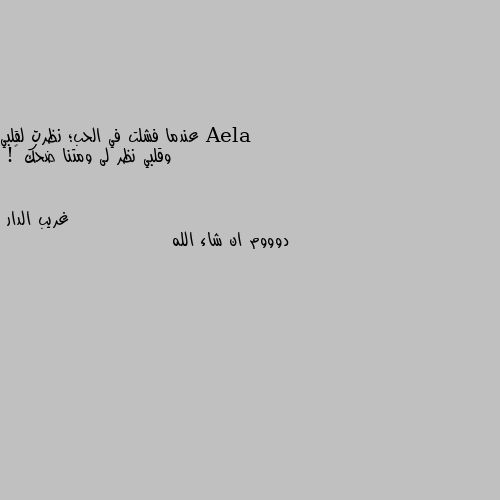 عندما فشلت في الحب؛ نظرت لقلبي
      وقلبي نظر لى ومتنا ضحك ❤! دوووم ان شاء الله