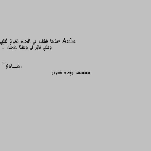 عندما فشلت في الحب؛ نظرت لقلبي
      وقلبي نظر لى ومتنا ضحك ❤! ههههه وبعده شصار