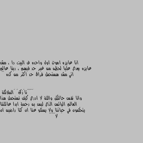 انا عايزه اموت اول واحده ف البيت دا ، مش عايزه يعدي عليا لحظه من غير حد فيهم ، ربنا عالم اني مش هستحمل فراق حد اكتر من كده 💔💔 وانا نفس حالتك واللة لا ادري كيف نستحمل هذا العالم البائس الذي ليس به رحمة ابدا عائلتنا يتحكمون في حياتنا ولا يسئلو عنا ان كنا راضين ان لا💔💔💔🖤🖤