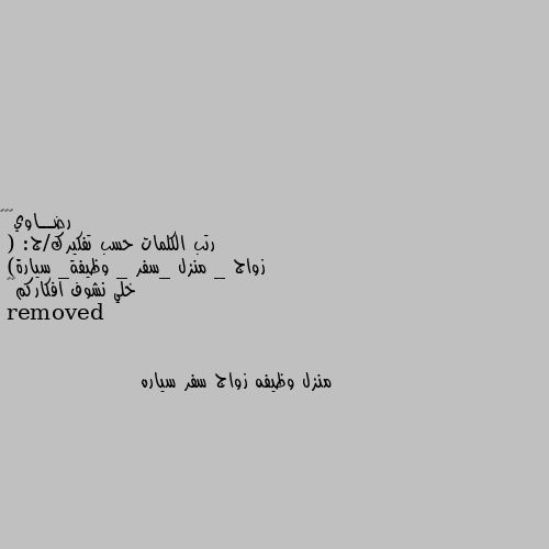 رتب الكلمات حسب تفكيرك/ج: 
( زواج _ منزل _سفر _ وظيفة_ سيارة) 
خلي نشوف افكاركم🙂🌝 منزل وظيفه زواج سفر سياره