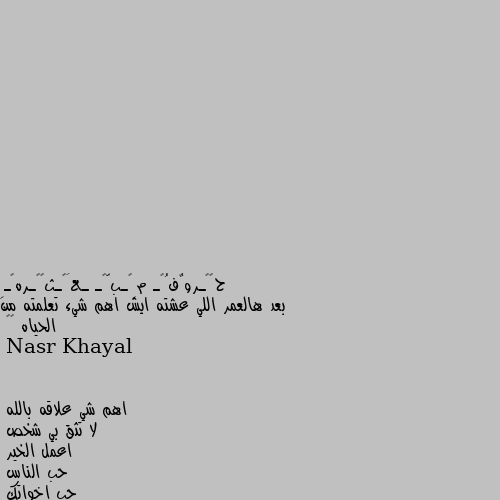 بعد هالعمر اللي عشته ايش اهم شيء تعلمته من الحياه 🌚🖤 اهم شي علاقه بالله 
لا تثق بي شخص
اعمل الخير
حب الناس
حب اخواتك 
الحب 
كتير بس ياريت بنتعلم