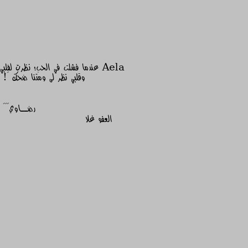 عندما فشلت في الحب؛ نظرت لقلبي
      وقلبي نظر لى ومتنا ضحك ❤! العفو غلا