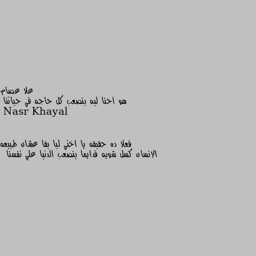 هو احنا ليه بنصعب كل حاجه في حياتنا فعلا ده حقيقه يا اختي ليا بقا عشان طيبعه الانسان كسل شويه فدايما بنصعب الدنيا علي نفسنا