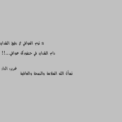 نوم العوافي ي رفيق الشدايد

دام الشدايد في حضورك عوافي...!! نسأل الله السلامة والصحة والعافية