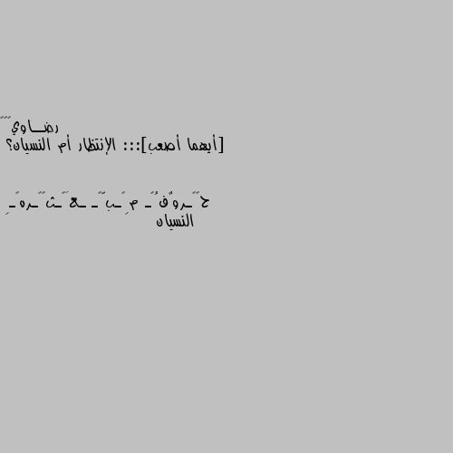 [أيهما أصعب]::: الإنتظار أم النسيان؟ النسيان