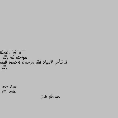 صباحكم ثقة باللة🌹
قد تتأخر الأمنيات لتكثر الرحمات فاحسنوا الضن باللة
🌹🌹💖💖 ونعم بالله
صباحكم تفائل