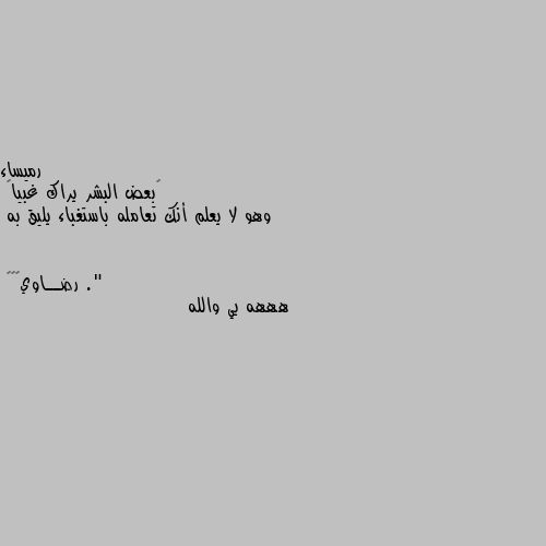 ‏بعض البشر يراك غبياً 
وهو لا يعلم أنك تعامله باستغباء يليق به ." هههه يي والله