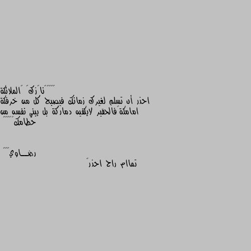 احذر أن تسلم لغيرك زمانك فيصبح كل من خرفكة امامكة❤فالحقير لايكفيه دماركة بل يبني نفسه من حطامك🖤🖤💖🌹🌹 تماام راح احذر🤗