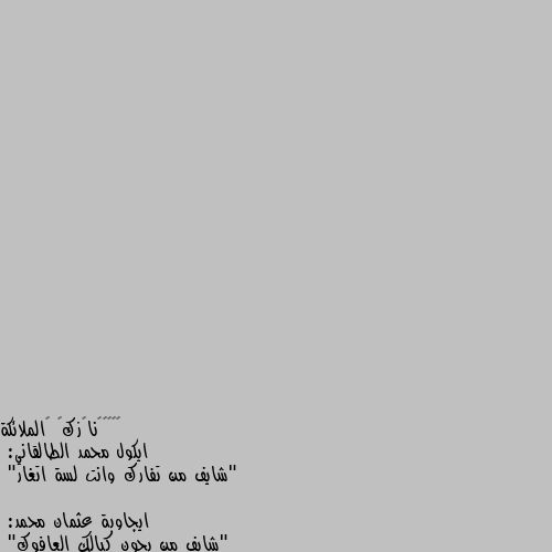 ايكول محمد الطالقاني:
"شايف من تفارك وانت لسة اتغار"

ايجاوبة عثمان محمد:
"شايف من يجون كبالك العافوك"

ايجاوبهم كرار الدلفي:
"شايف من تحب انسان بس ما تكدر اتكلة"

ايجاوبهم كلهم علي الشيخ:
شايف من اتبين عود ما مكسور وتضحك وبضحكتك تنزل الدمعة"💔💔💔 