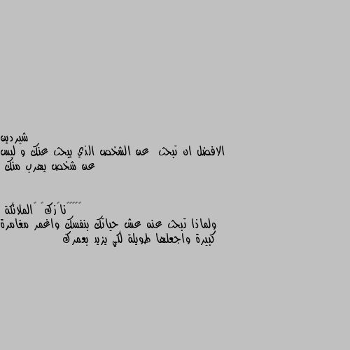 الافضل ان تبحث  عن الشخص الذي يبحث عنك و ليس عن شخص يهرب منك ولماذا تبحث عنه عش حياتك بنفسك واغمر مغامرة كبيرة واجعلها طويلة لكي يزيد بعمرك