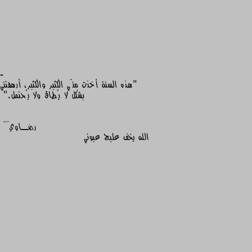 - "هذه السنة أخذت منّي الكثير والكثير، أرهقتني بشكل لا يُطاق ولا يُحتمل." الله يخف عليج عيوني