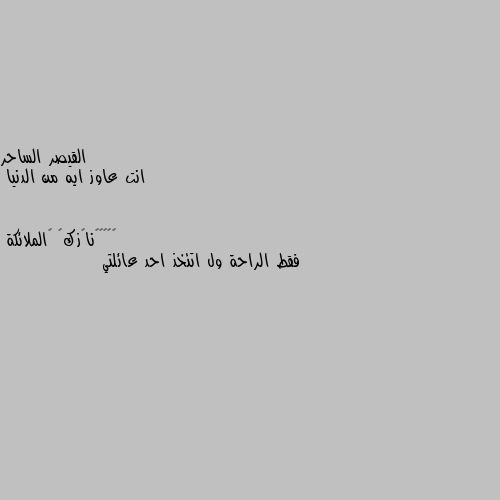 انت عاوز ايه من الدنيا فقط الراحة ول اتئخذ احد عائلتي