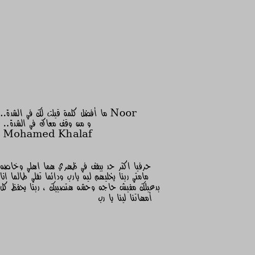 ما أفضل كلمة قيلت لك في الشدة.. 
و من وقف معاك في الشدة.. حرفيا اكتر حد بيقف في ظهري هما اهلي وخاصه مامتي ربنا يخليهم ليه يارب ودائما تقلي طالما انا بدعيلك مفيش حاجه وحشه هتصيبك ، ربنا يحفظ كل أمهاتنا لينا يا رب