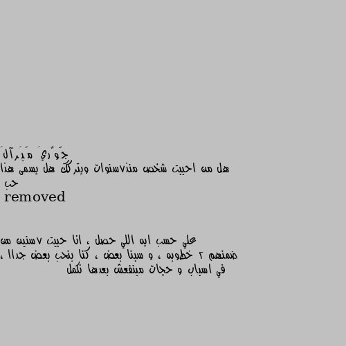 هل من احببت شخص منذ7سنوات ويتركك هل يسمى هذا حب علي حسب ايه اللي حصل ، انا حبيت 7سنين من ضمنهم 2 خطوبه ، و سبنا بعض ، كنا بنحب بعض جداا ، في اسباب و حجات مينفعش بعدها نكمل