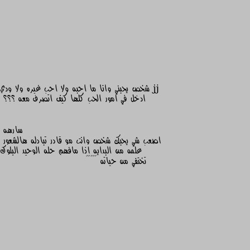 شخص يحبني وانا ما احبه ولا احب غيره ولا ودي ادخل في امور الحب كلها كيف اتصرف معه ؟؟؟ اصعب شي يحبك شخص وانت مو قادر تبادله هالشعور  علمه من البدايه اذا مافهم حله الوحيد البلوك تختفي من حياته 🤷🏿‍♀️