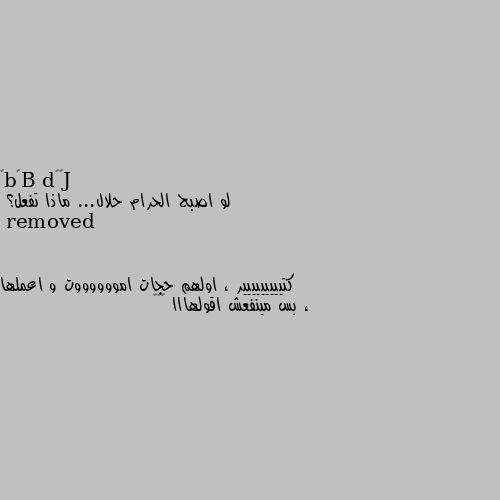 لو اصبح الحرام حلال... ماذا تفعل؟ كتييييييييير ، اولهم حجات امووووووت و اعملها ، بس مينفعش اقولهااا 😂😂😂