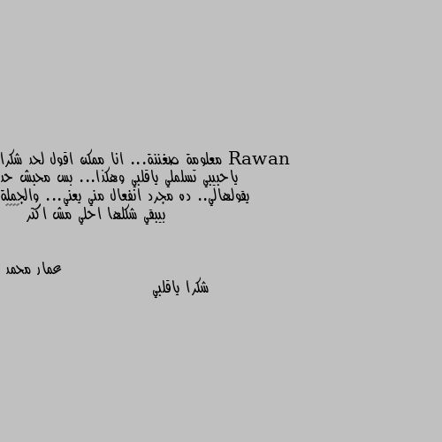 معلومة صغننة... انا ممكن اقول لحد شكرا ياحبيبي تسلملي ياقلبي وهكذا... بس محبش حد يقولهالي.. ده مجرد انفعال مني يعني... والجملة بيبقي شكلها احلي مش اكتر 😂😂😂🌚 شكرا ياقلبي