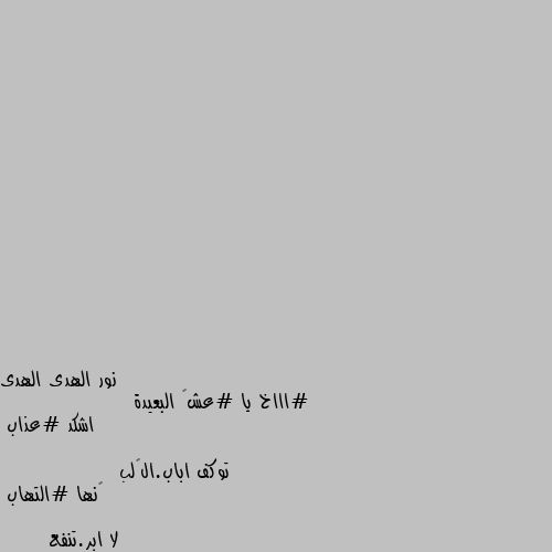 #اااخ يا #عشگ البعيدة
                  اشكد #عذاب 

توكف اباب.الگلب 
                چنها #التهاب 

لا ابر.تنفع 
      ولا ينفع.شراب 

وحتى #دكتوري
           يون من #حالتي الله عليج 💓