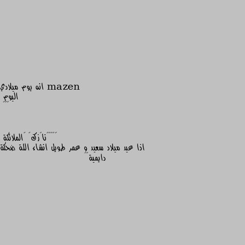 انه يوم ميلادي 
اليوم
☺☺☺ اذا عيد ميلاد سعيد و عمر طويل انشاء اللة ضحكة دايمية❤😘