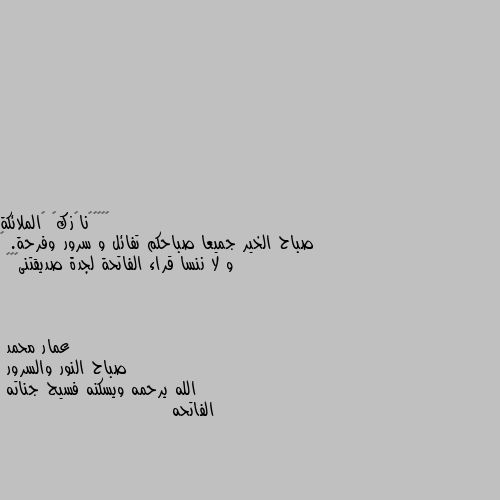 صباح الخير جميعا صباحكم تفائل و سرور وفرحة. ❤
و لا ننسا قراء الفاتحة لجدة صديقتنى❤🥺🤗 صباح النور والسرور
الله يرحمه ويسكنه فسيح جناته
الفاتحه