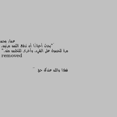 ‏"يحدث أحيانًا أن ندفع الثمن مرتين،
مرة للحصول على الشيء، وأخرى للتخلص منه." فعلاا والله عندك حق  🙏🙏