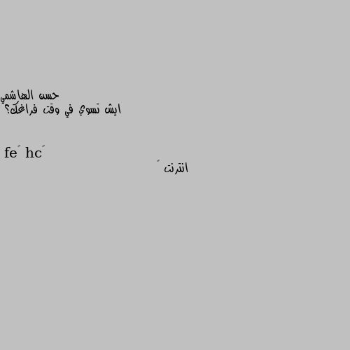 ايش تسوي في وقت فراغك؟ انترنت 🙄