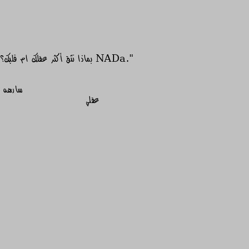 بماذا تثق أكثر عقلك ام قلبك؟ عقلي