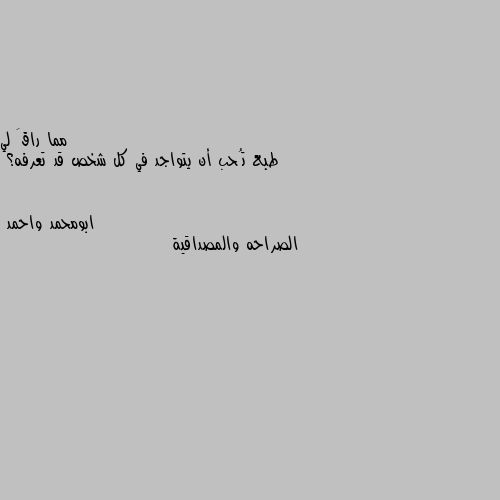 طبع تُحب أن يتواجد في كل شخص قد تعرفه؟ الصراحه والمصداقية